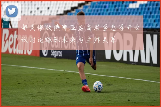 都灵惨败热那亚后高层紧急召开会议讨论球队未来与主帅关系