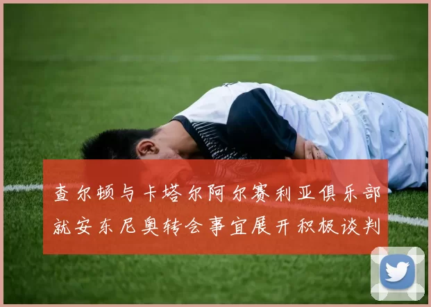 查尔顿与卡塔尔阿尔赛利亚俱乐部就安东尼奥转会事宜展开积极谈判