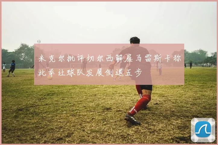 米克尔批评切尔西解雇马雷斯卡称此举让球队发展倒退五步