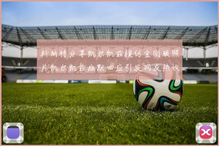 科纳特分享凯尔凯兹模仿金刚狼照片凯尔凯兹幽默回应引发网友热议