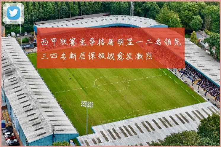 西甲联赛竞争格局明显一二名领先三四名断层保级战愈发激烈