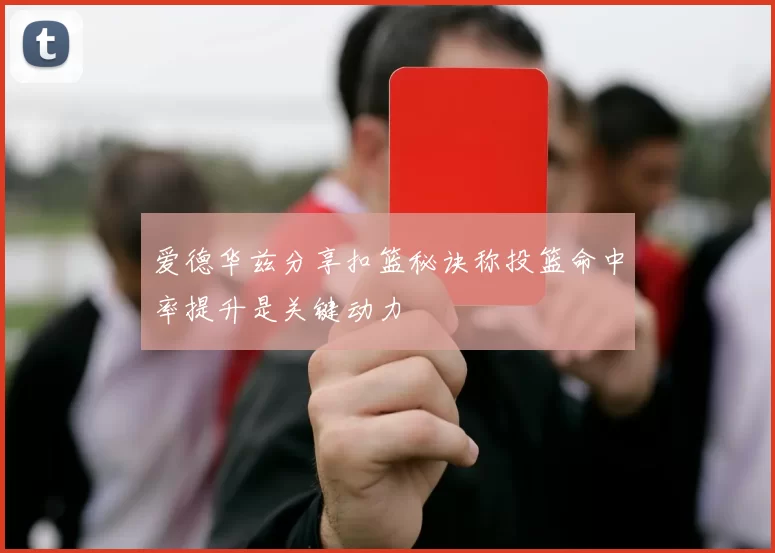 爱德华兹分享扣篮秘诀称投篮命中率提升是关键动力