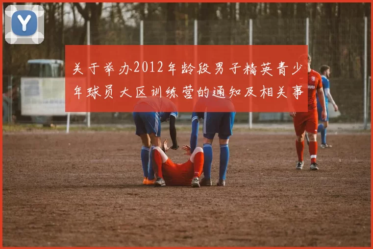 关于举办2012年龄段男子精英青少年球员大区训练营的通知及相关事项说明