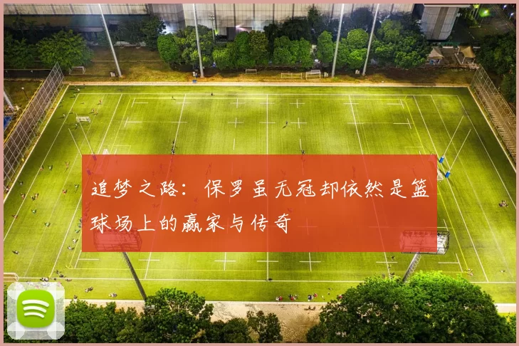 追梦之路：保罗虽无冠却依然是篮球场上的赢家与传奇