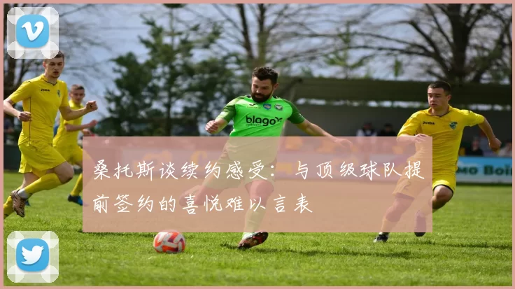 桑托斯谈续约感受：与顶级球队提前签约的喜悦难以言表